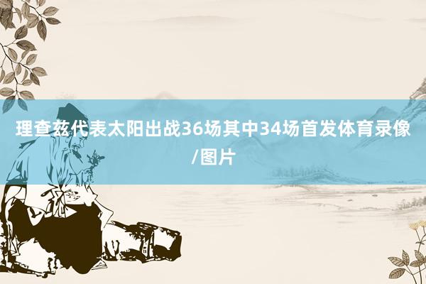 理查兹代表太阳出战36场其中34场首发体育录像/图片