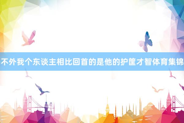 不外我个东谈主相比回首的是他的护筐才智体育集锦