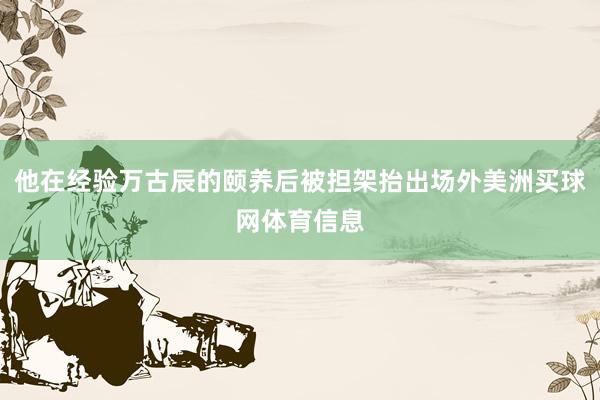 他在经验万古辰的颐养后被担架抬出场外美洲买球网体育信息