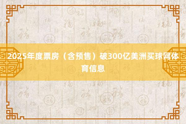 2025年度票房（含预售）破300亿美洲买球网体育信息