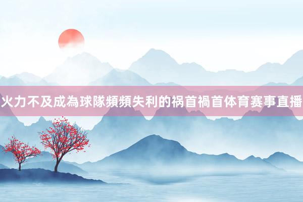 火力不及成為球隊頻頻失利的祸首禍首体育赛事直播