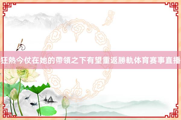 狂熱今仗在她的帶領之下有望重返勝軌体育赛事直播