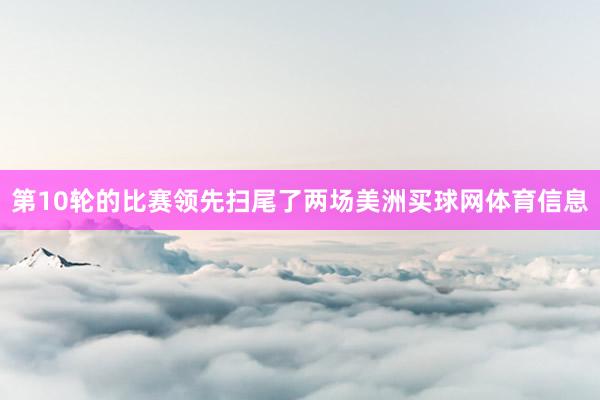 第10轮的比赛领先扫尾了两场美洲买球网体育信息