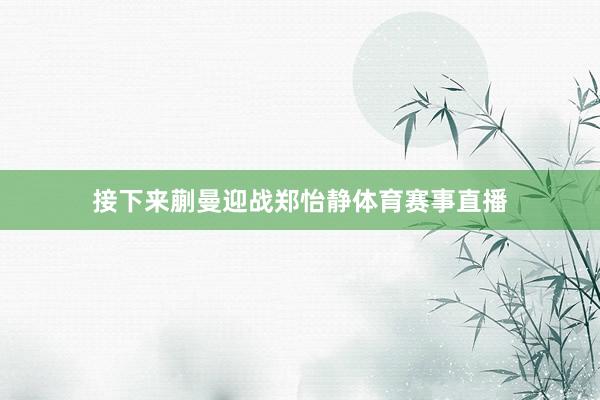 接下来蒯曼迎战郑怡静体育赛事直播