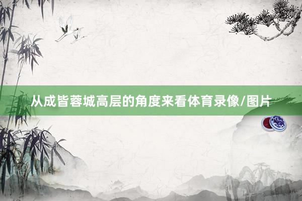 从成皆蓉城高层的角度来看体育录像/图片