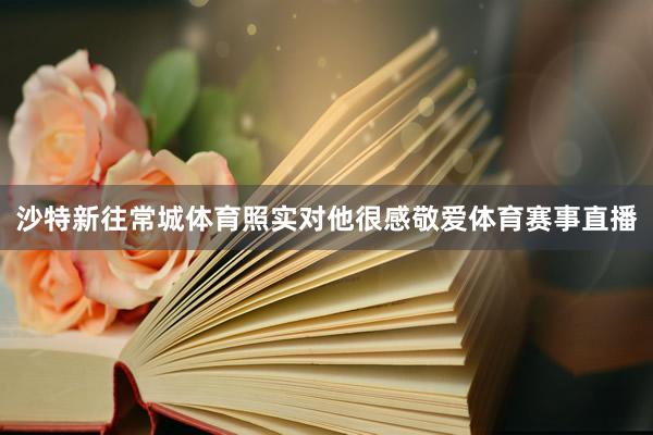 沙特新往常城体育照实对他很感敬爱体育赛事直播
