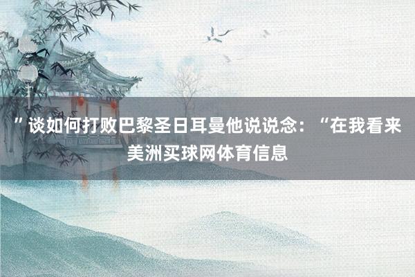 ”谈如何打败巴黎圣日耳曼他说说念：“在我看来美洲买球网体育信息