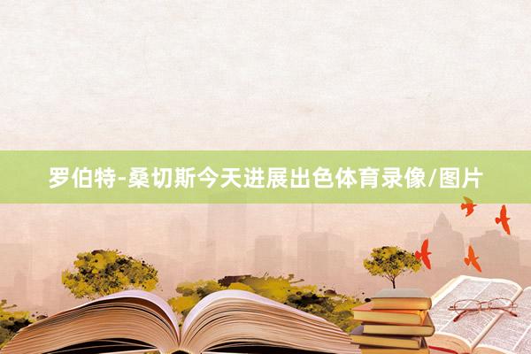 罗伯特-桑切斯今天进展出色体育录像/图片