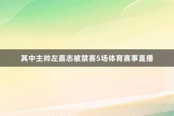 其中主帅左嘉志被禁赛5场体育赛事直播