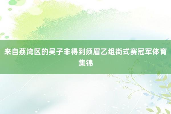 来自荔湾区的吴子非得到须眉乙组街式赛冠军体育集锦