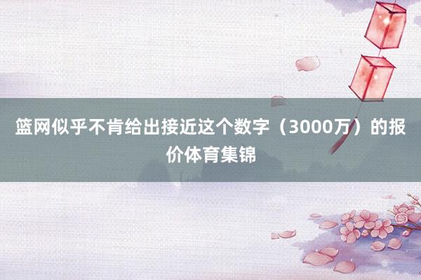 篮网似乎不肯给出接近这个数字（3000万）的报价体育集锦