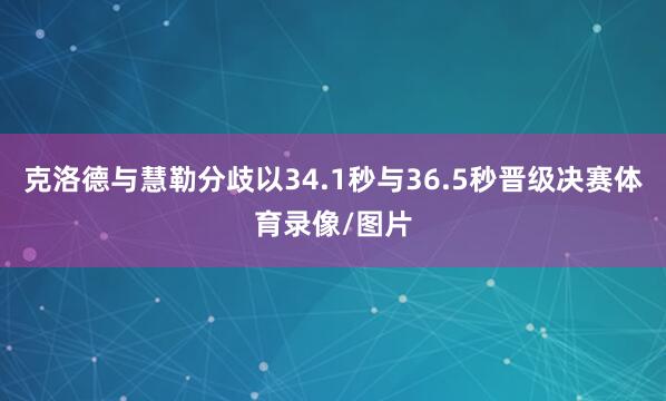 克洛德与慧勒分歧以34.1秒与36.5秒晋级决赛体育录像/图片