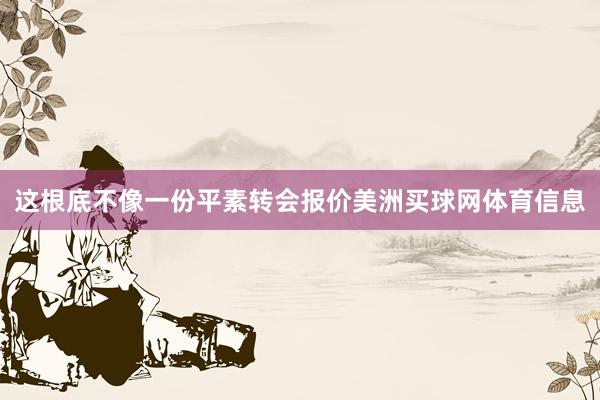 这根底不像一份平素转会报价美洲买球网体育信息