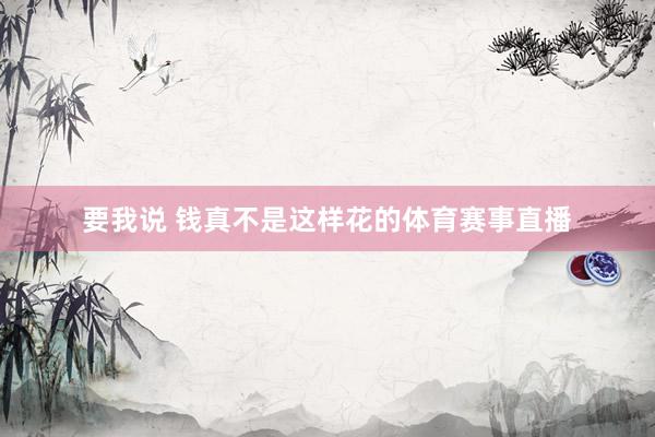 要我说 钱真不是这样花的体育赛事直播