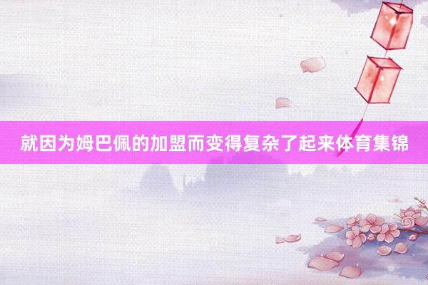 就因为姆巴佩的加盟而变得复杂了起来体育集锦