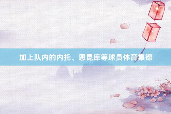加上队内的内托、恩昆库等球员体育集锦