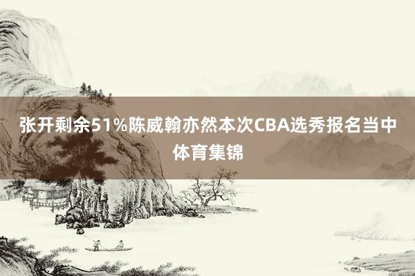张开剩余51%陈威翰亦然本次CBA选秀报名当中体育集锦