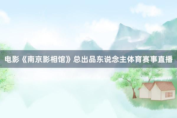 电影《南京影相馆》总出品东说念主体育赛事直播
