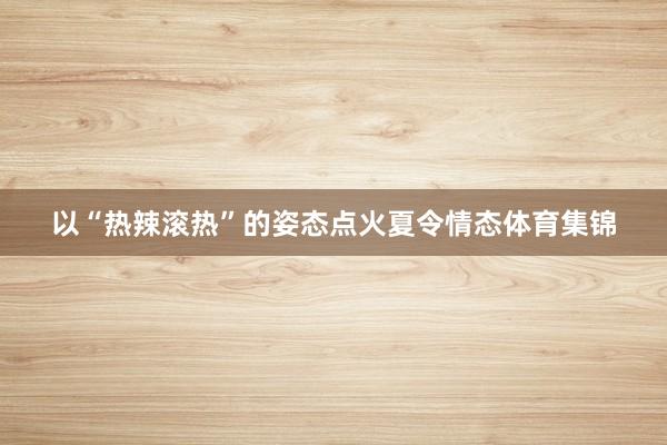 以“热辣滚热”的姿态点火夏令情态体育集锦