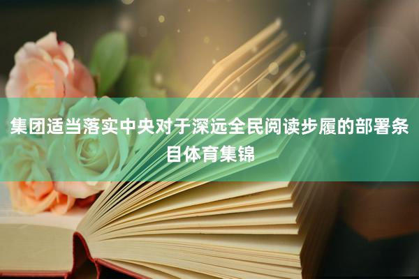 集团适当落实中央对于深远全民阅读步履的部署条目体育集锦