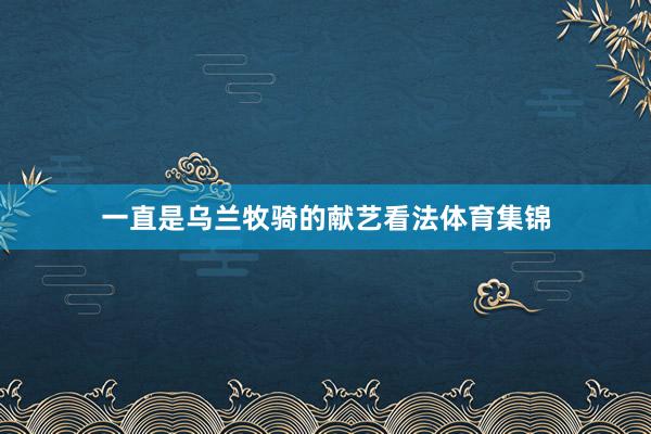 一直是乌兰牧骑的献艺看法体育集锦