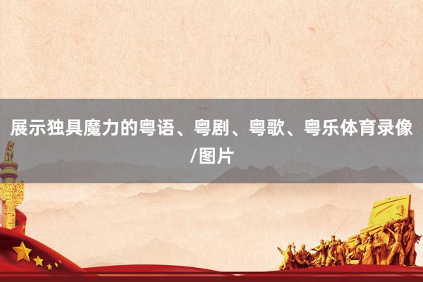 展示独具魔力的粤语、粤剧、粤歌、粤乐体育录像/图片