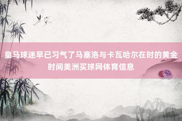皇马球迷早已习气了马塞洛与卡瓦哈尔在时的黄金时间美洲买球网体育信息