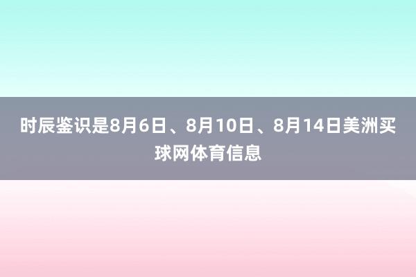 时辰鉴识是8月6日、8月10日、8月14日美洲买球网体育信息