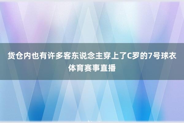 货仓内也有许多客东说念主穿上了C罗的7号球衣体育赛事直播