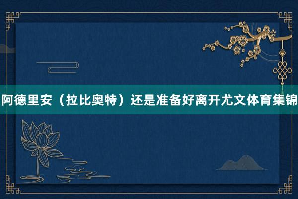 阿德里安（拉比奥特）还是准备好离开尤文体育集锦