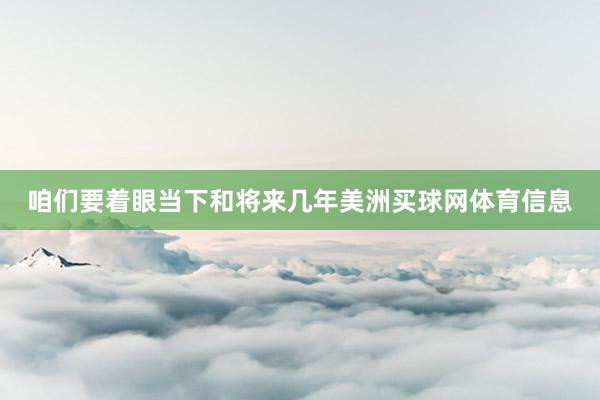 咱们要着眼当下和将来几年美洲买球网体育信息