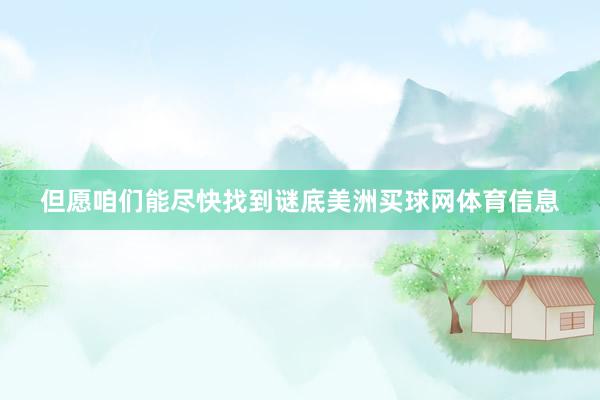 但愿咱们能尽快找到谜底美洲买球网体育信息