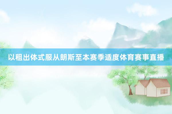 以租出体式服从朗斯至本赛季适度体育赛事直播