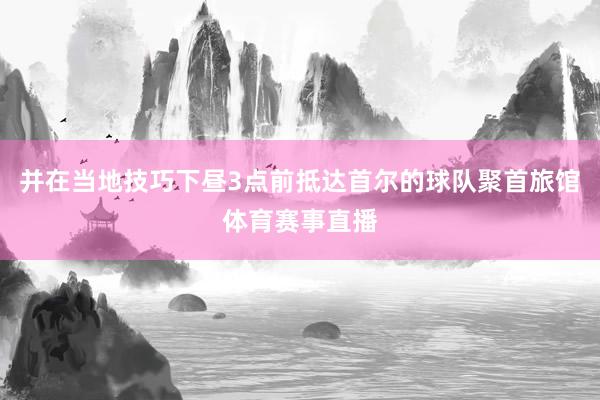 并在当地技巧下昼3点前抵达首尔的球队聚首旅馆体育赛事直播