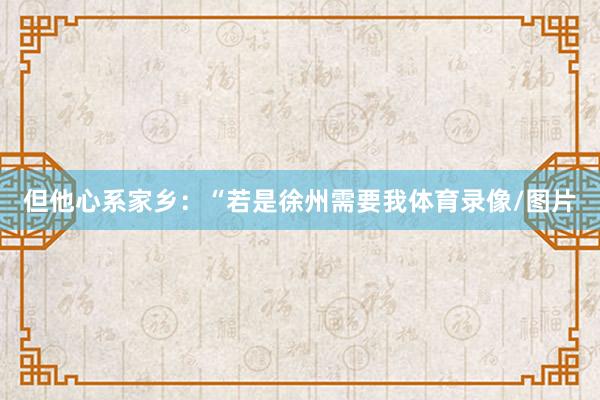 但他心系家乡:“若是徐州需要我体育录像/图片