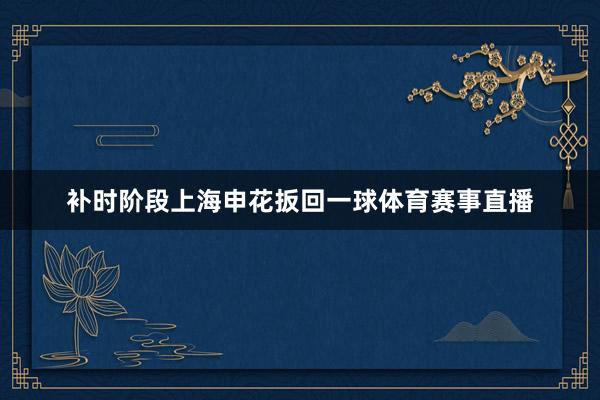 补时阶段上海申花扳回一球体育赛事直播