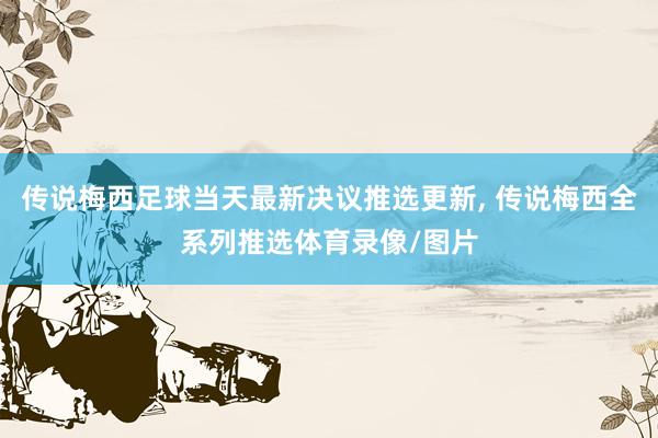 传说梅西足球当天最新决议推选更新, 传说梅西全系列推选体育录像/图片
