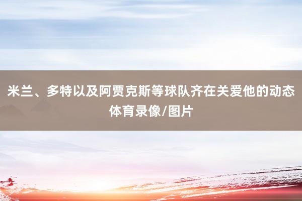 米兰、多特以及阿贾克斯等球队齐在关爱他的动态体育录像/图片
