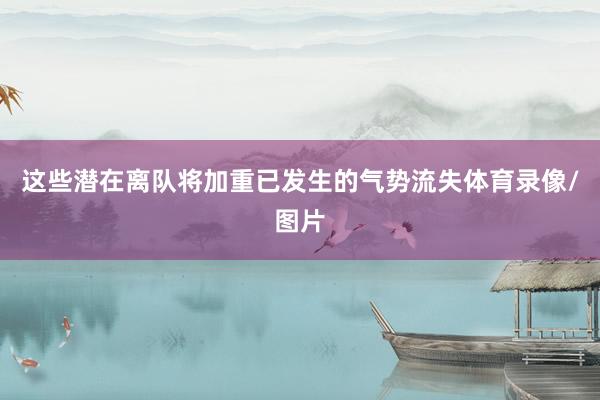 这些潜在离队将加重已发生的气势流失体育录像/图片