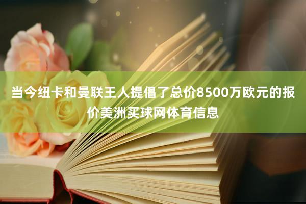 当今纽卡和曼联王人提倡了总价8500万欧元的报价美洲买球网体育信息