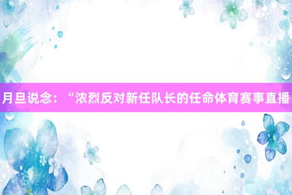 月旦说念：“浓烈反对新任队长的任命体育赛事直播