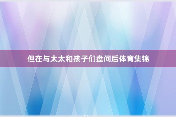但在与太太和孩子们盘问后体育集锦