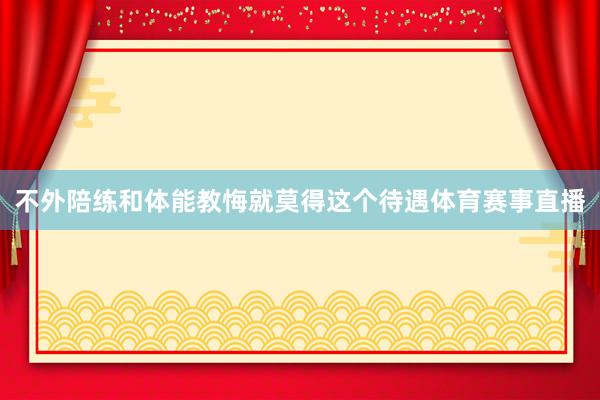 不外陪练和体能教悔就莫得这个待遇体育赛事直播