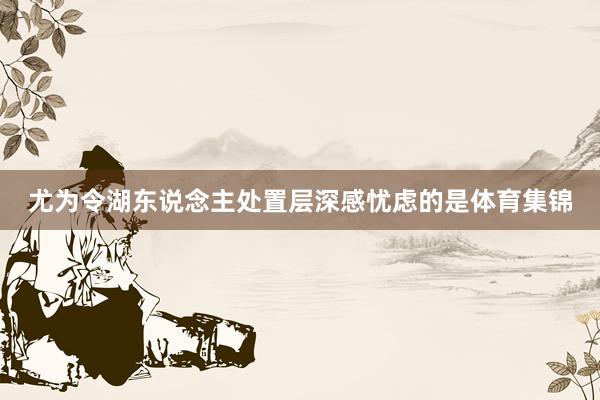 尤为令湖东说念主处置层深感忧虑的是体育集锦