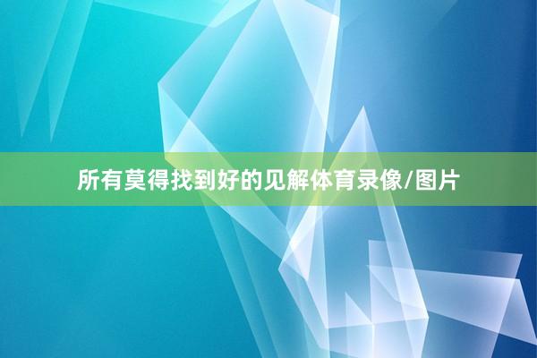 所有莫得找到好的见解体育录像/图片