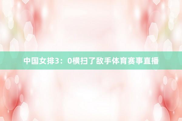 中国女排3：0横扫了敌手体育赛事直播