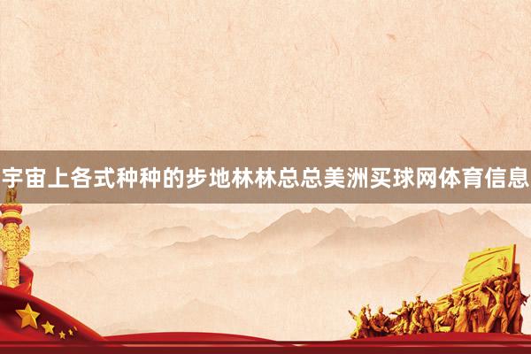 宇宙上各式种种的步地林林总总美洲买球网体育信息