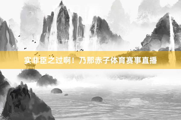 实非臣之过啊！乃那赤子体育赛事直播