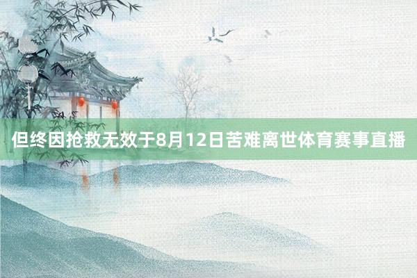 但终因抢救无效于8月12日苦难离世体育赛事直播