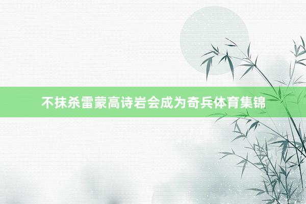 不抹杀雷蒙高诗岩会成为奇兵体育集锦